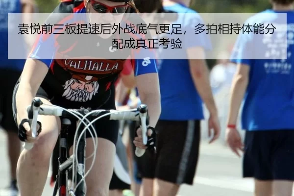 袁悦前三板提速后外战底气更足，多拍相持体能分配成真正考验